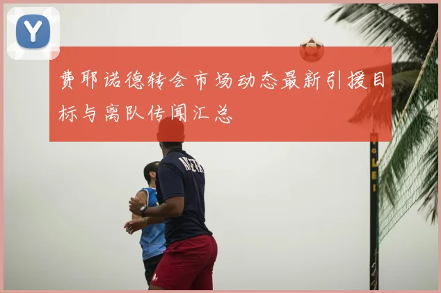 费耶诺德转会市场动态最新引援目标与离队传闻汇总