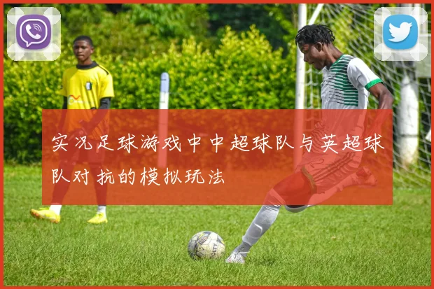 实况足球游戏中中超球队与英超球队对抗的模拟玩法