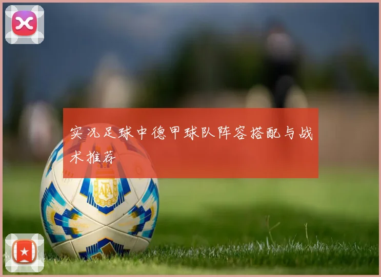 实况足球中德甲球队阵容搭配与战术推荐