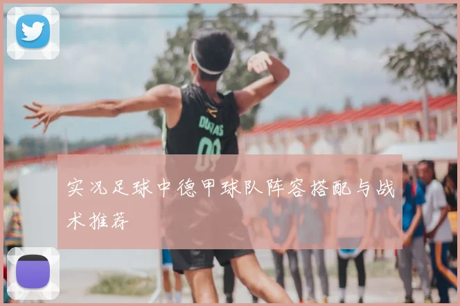 实况足球中德甲球队阵容搭配与战术推荐