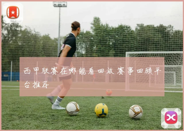 西甲联赛在哪能看回放 赛事回顾平台推荐