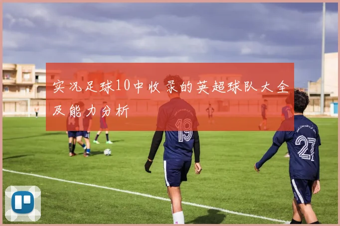 实况足球10中收录的英超球队大全及能力分析