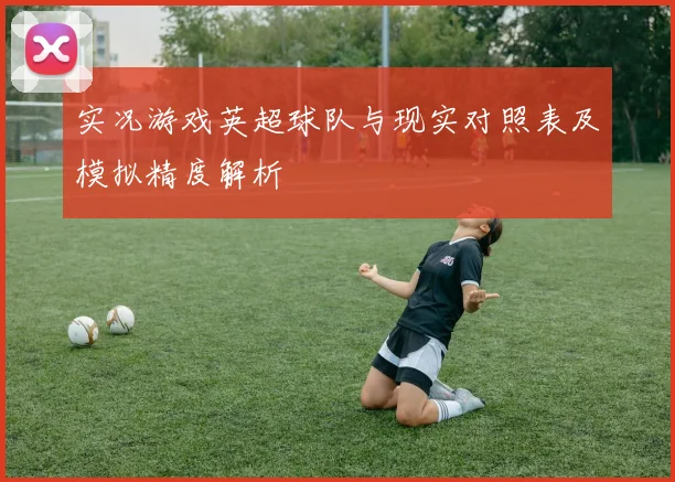 实况游戏英超球队与现实对照表及模拟精度解析