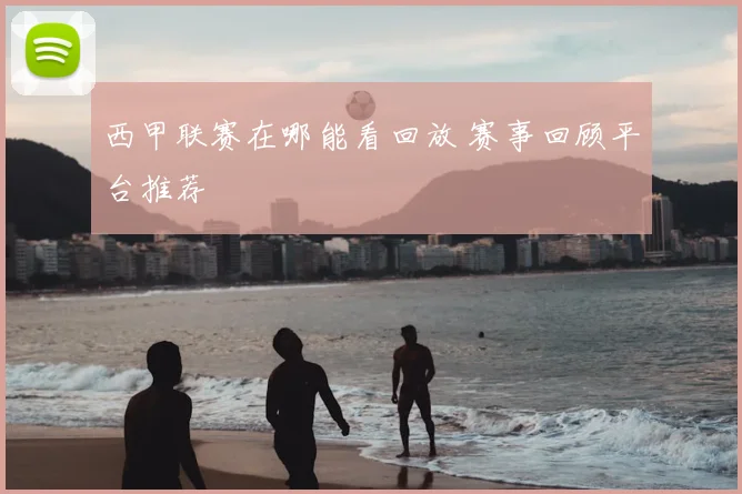西甲联赛在哪能看回放 赛事回顾平台推荐